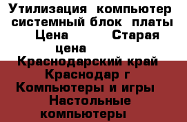 Утилизация: компьютер, системный блок, платы. › Цена ­ 150 › Старая цена ­ 150 - Краснодарский край, Краснодар г. Компьютеры и игры » Настольные компьютеры   